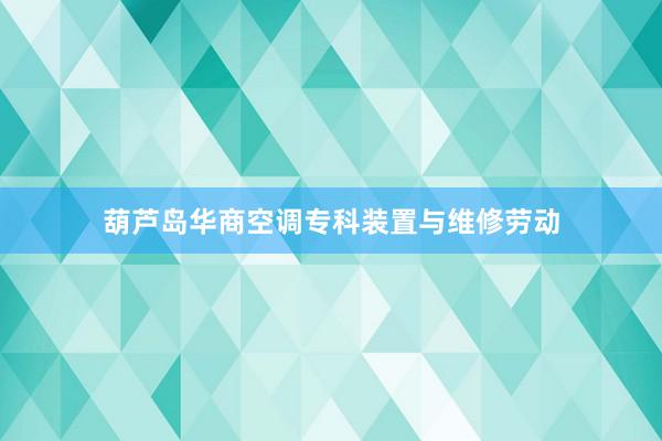 葫芦岛华商空调专科装置与维修劳动