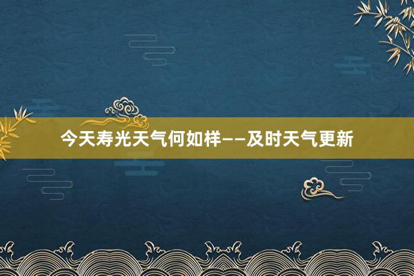 今天寿光天气何如样——及时天气更新