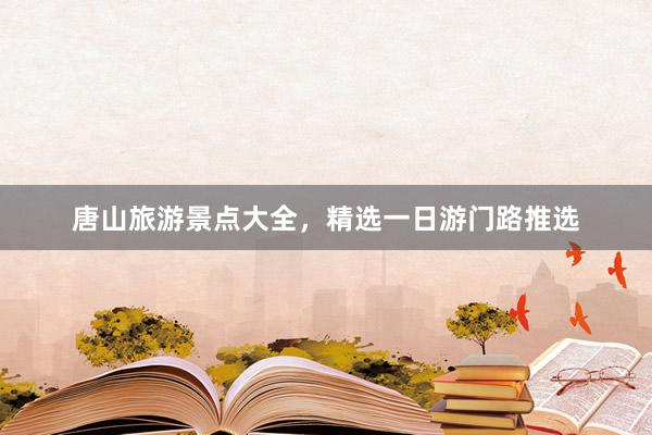 唐山旅游景点大全，精选一日游门路推选