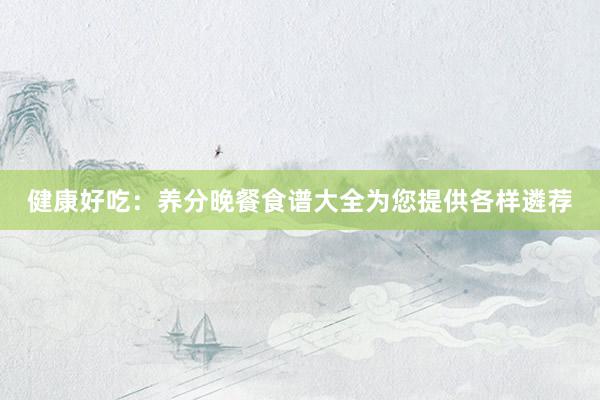 健康好吃：养分晚餐食谱大全为您提供各样遴荐